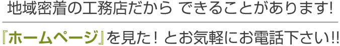 地域密着の工務店だから できることがあります!『ホームページ』を見た!とお気軽にお電話下さい！