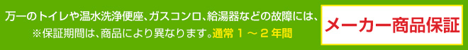 ※保証期間は、商品により異なります。通常1～2年間万一のトイレや温水洗浄便座、ガスコンロ、給湯器などの故障には、