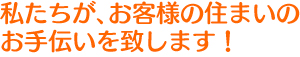 私たちが、お客様の住まいのお手伝いを致します！