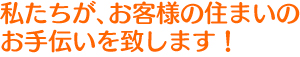 私たちが、お客様の住まいのお手伝いを致します！