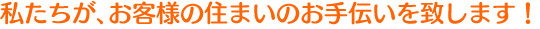 私たちが、お客様の住まいのお手伝いを致します！