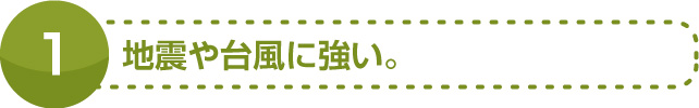 地震や台風に強い。